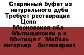 Старинный буфет из натурального дуба. Требует реставрации. › Цена ­ 15 000 - Московская обл., Мытищинский р-н, Мытищи г. Мебель, интерьер » Антиквариат   